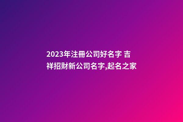 2023年注冊公司好名字 吉祥招財新公司名字,起名之家-第1張-公司起名-玄機派